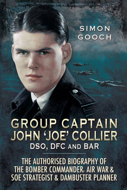 Group Captain John 'Joe' Collier DSO, DFC and Bar: The Authorised Biography of the Bomber Commander, Air War & SOE Strategist & Dambuster Planner