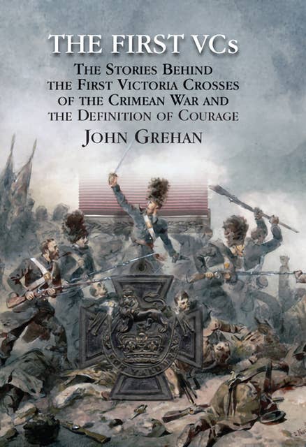 The First VCs: The Stories Behind the First Victoria Crosses in the Crimean War and the Definition of Courage