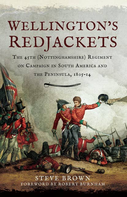 Wellington's Redjackets: The 45h (Nottinghamshire) Regiment on Campaign in South America and the Peninsula, 1805–14
