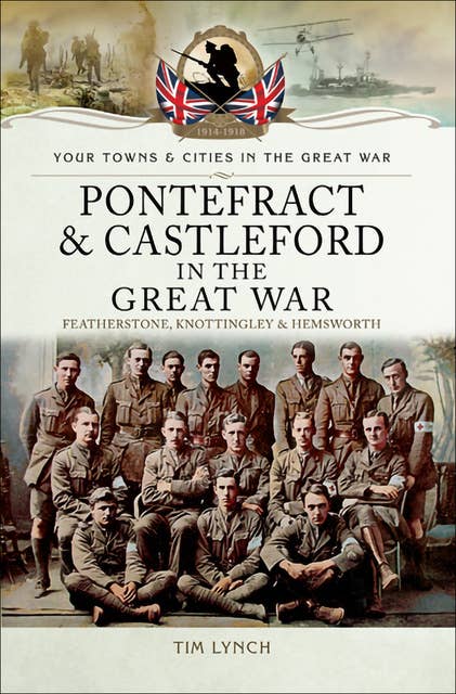 Pontefract & Castleford in the Great War: Featherstone, Knottingley & Hemsworth