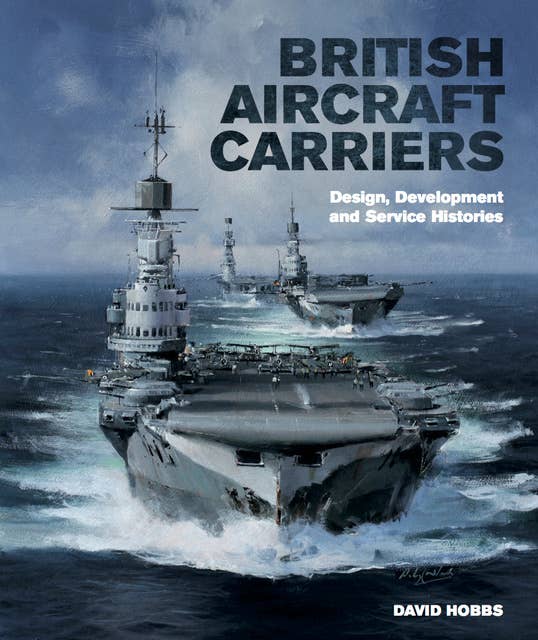 British Aircraft Carriers: Design, Development & Service Histories