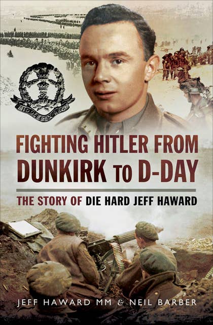 Fighting Hitler from Dunkirk to D-Day: The Story of Die Hard Jeff Haward