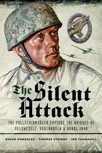 The Silent Attack: The Fallschirmjäger Capture of the Bridges of Veldwezelt, Vroenhoven & Hanne 1940
