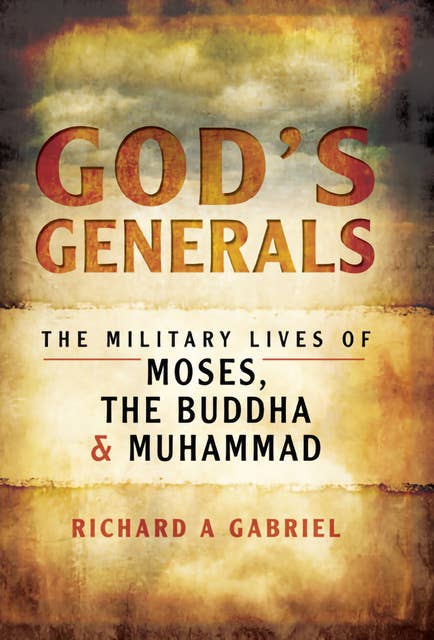 God's Generals: The Military Lives of Moses, the Buddha & Muhammad