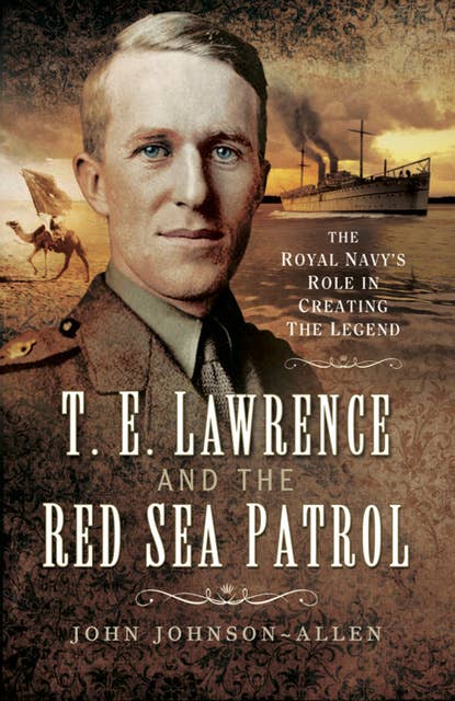 T.E. Lawrence and the Red Sea Patrol: The Royal Navy's Role in Creating the Legend