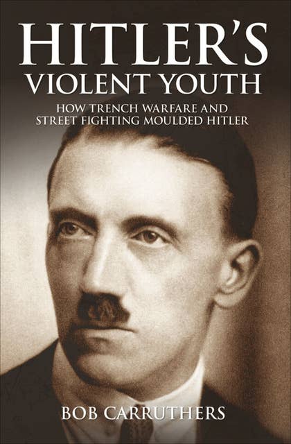 Hitler's Violent Youth: How Trench Warfare and Street Fighting Moulded Hitler