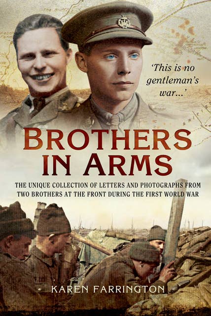 Brothers In Arms: The Unique Collection of Letters and Photographs from Two Brothers at the Front During the First World War