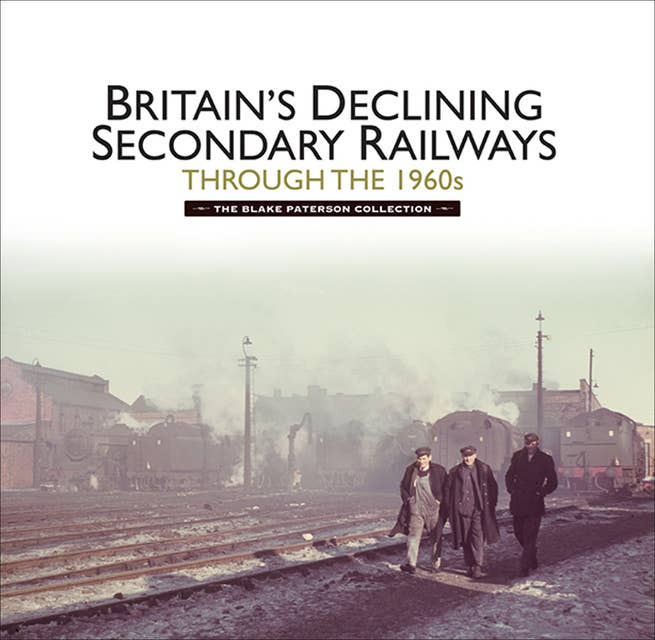 Britain's Declining Secondary Railways through the 1960s: The Blake Paterson Collection