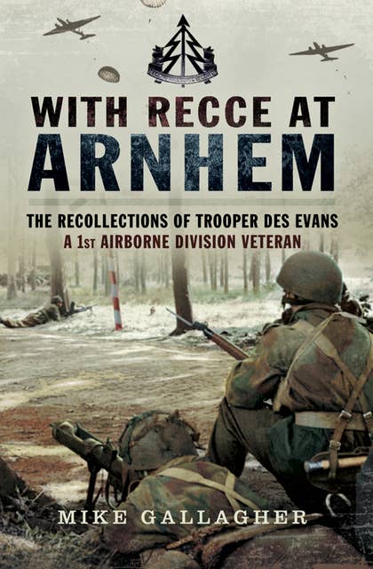 With Recce at Arnhem: The Recollections of Trooper Des Evans, a 1st Airborne Division Veteran