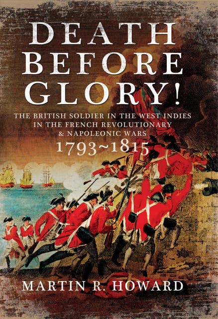 Death Before Glory!: The British Soldier in the West Indies in the French Revolutionary and Napoleonic Wars 1793–1815