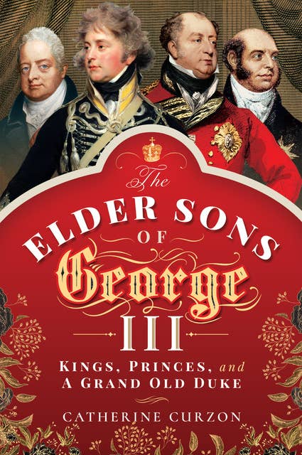 The Elder Sons of George III: Kings, Princes, and a Grand Old Duke