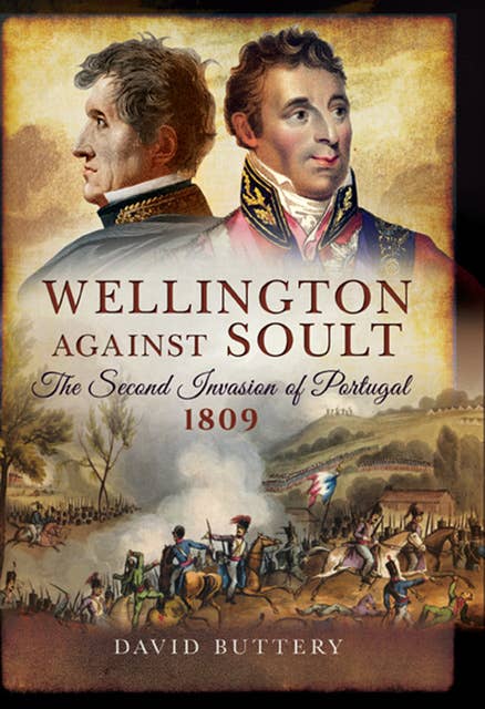 Wellington Against Soult: The Second Invasion of Portugal, 1809