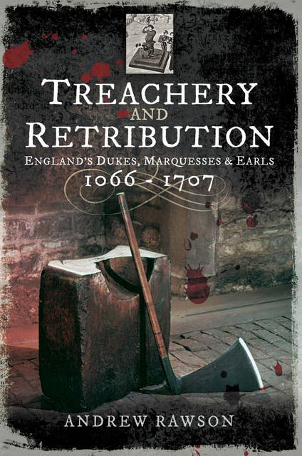 Treachery and Retribution: England's Dukes, Marquesses & Earls, 1066–1707