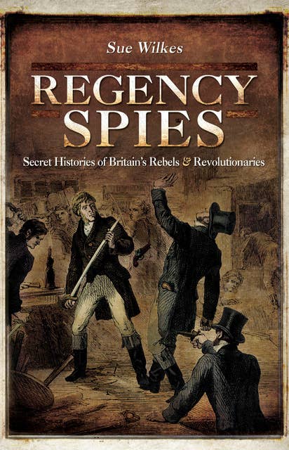 Regency Spies: Secret Histories of Britain's Rebels & Revolutionaries