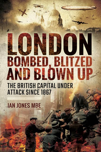 London: Bombed Blitzed and Blown Up: The British Capital Under Attack Since 1867