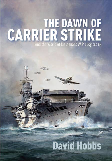 The Dawn of Carrier Strike: The World of Lieutenant W P Lucy DSO RN
