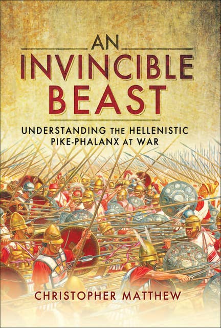 An Invincible Beast: Understanding the Hellenistic Pike Phalanx at War: Understanding the Hellenistic Pike Phalanx in Action