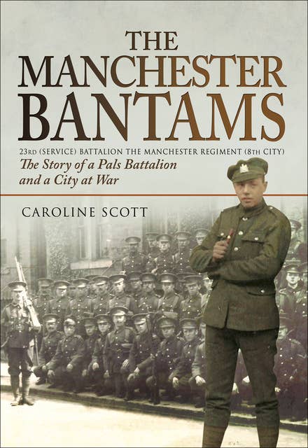 The Manchester Bantams: The Story of a Pals Battalion and a City at War - 23rd (Service) Battalion the Manchester Regiment (8th City)