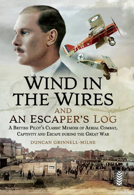 Wind in the Wires and an Escaper's Log: A British Pilot's Classic Memoir of Aerial Combat, Captivity and Escapeduring the Great War