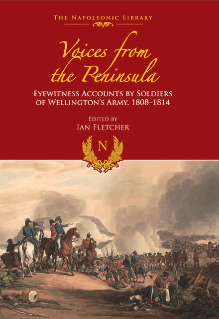 Voices from the Peninsula: Eyewitness Accounts by Soldiers of Wellington's Army, 1808–1814
