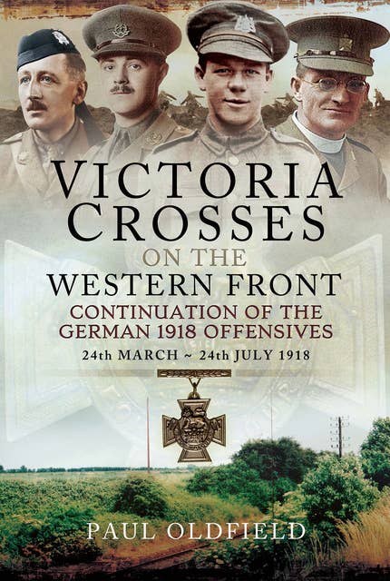 Victoria Crosses on the Western Front: Continuation of the German 1918 Offensives, 24 March–24 July 1918
