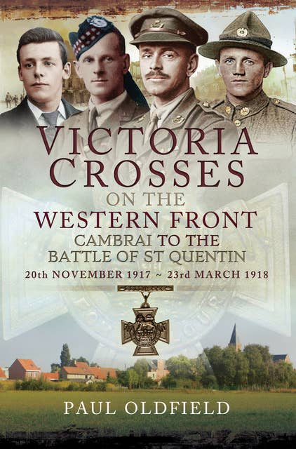 Victoria Crosses on the Western Front, 20th November 1917–23rd March 1918: Cambrai to the Battle of St Quentin