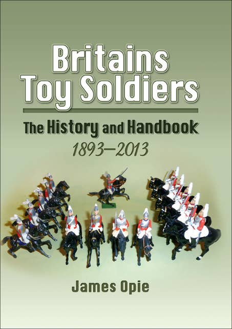Britains Toy Soldiers: The History and Handbook, 1893–2013