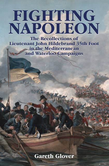 Fighting Napoleon: The Recollections of Lieutenant John Hildebrand 35th Foot in the Mediterranean and Waterloo Campaigns