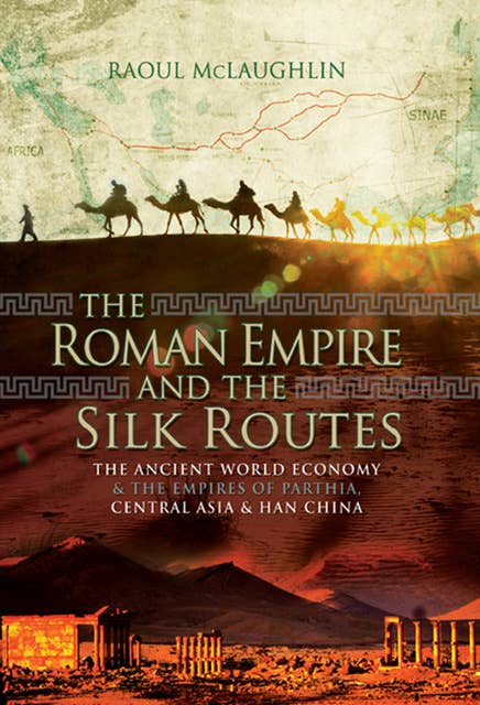 The Roman Empire and the Silk Routes: The Ancient World Economy & the Empires of Parthia, Central Asia & Han China