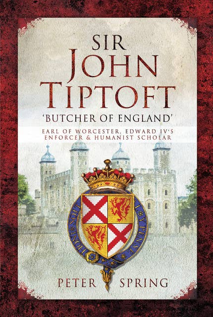 Sir John Tiptoft: 'Butcher of England': Earl of Worcester, Edward IV's Enforcer & Humanist Scholar