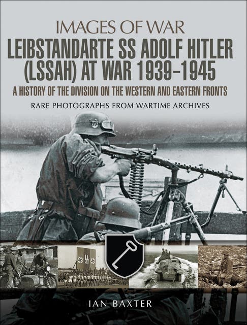 Leibstandarte SS Adolf Hitler (LSSAH) at War, 1939–1945: A Leibstandarte SS Adolf Hitler (LSSAH) at War, 1939–1945: A