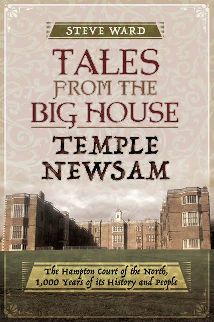 Tales from the Big House: Temple Newsam: The Hampton Court of the North, 1,000 Years of Its History and People