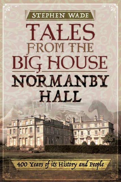 Tales from the Big House: Normanby Hall: 400 Years of Its History and People