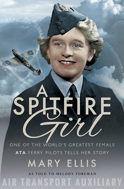 A Spitfire Girl: One of the World's Greatest Female ATA Ferry Pilots Tells Her Story
