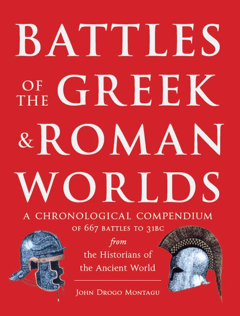Battles of The Greek and Roman Worlds: A Chronological Compendium of 667 Battles to 31 BC From the Historians of the Ancient World