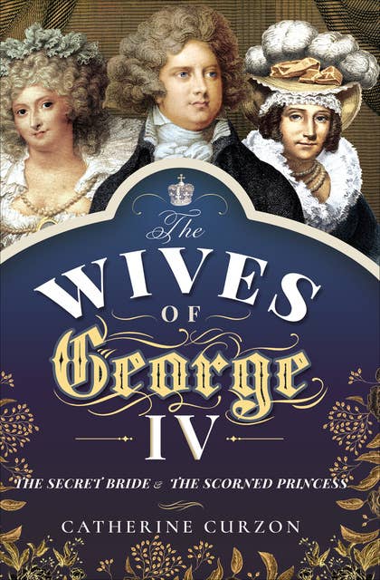 The Wives of George IV: The Secret Bride & the Scorned Princess