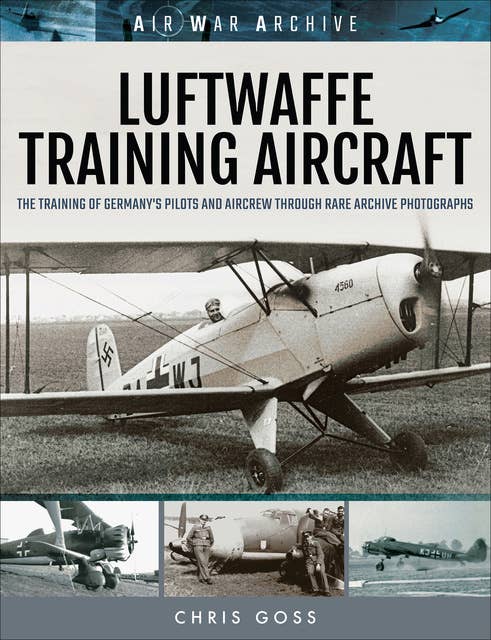 Luftwaffe Training Aircraft: The Training of Germany's Pilots and Aircrew Through Rare Archive Photographs