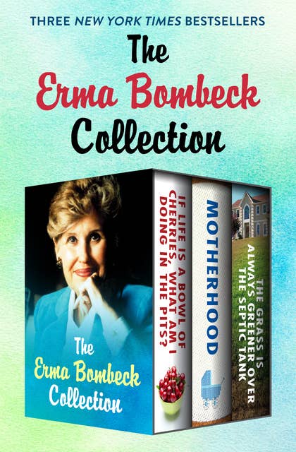 The Erma Bombeck Collection: If Life Is a Bowl of Cherries, What Am I Doing in the Pits?, Motherhood, and The Grass Is Always Greener Over the Septic Tank