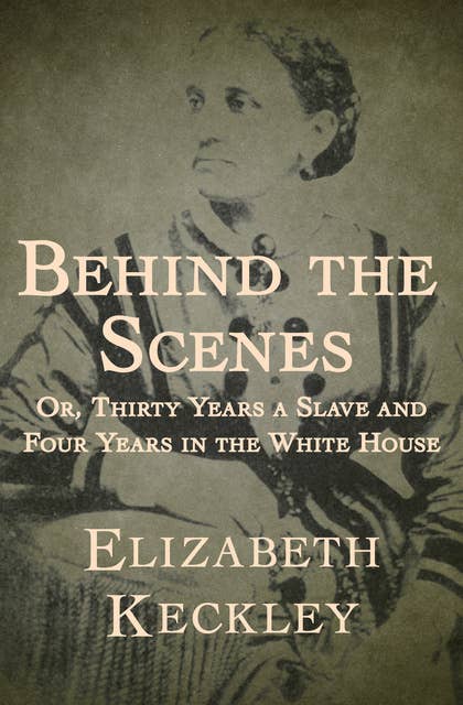 Behind the Scenes: Or, Thirty Years a Slave and Four Years in the White House