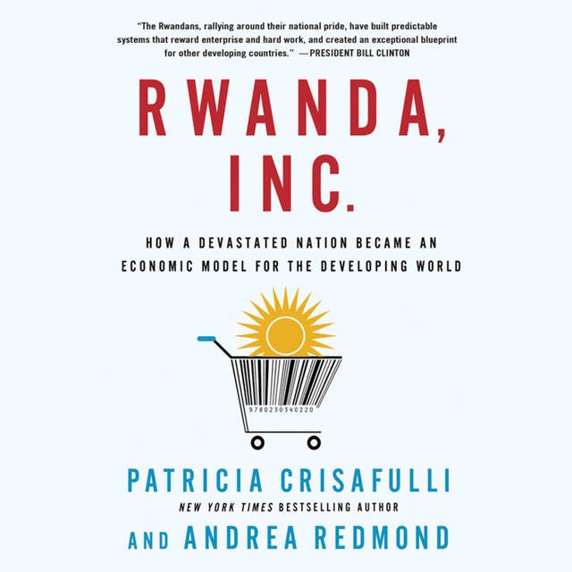 Rwanda, Inc.: How a Devastated Nation Became an Economic Modelfor the Developing World
