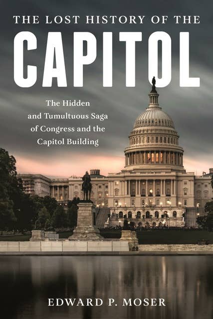 The Lost History of the Capitol: The Hidden and Tumultuous Saga of Congress and the Capitol Building