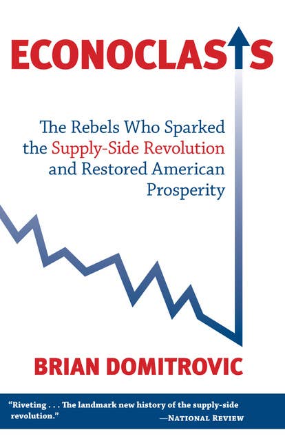 Econoclasts: The Rebels Who Sparked the Supply-Side Movement and Restored American Prosperity