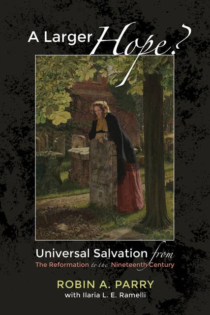 A Larger Hope?, Volume 2: Universal Salvation from the Reformation to the Nineteenth Century
