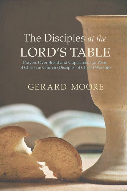 The Disciples at the Lord’s Table: Prayers Over Bread and Cup across 150 Years of Christian Church (Disciples of Christ) Worship