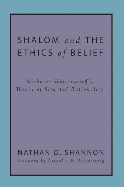 Shalom and the Ethics of Belief: Nicholas Wolterstorff’s Theory of Situated Rationality