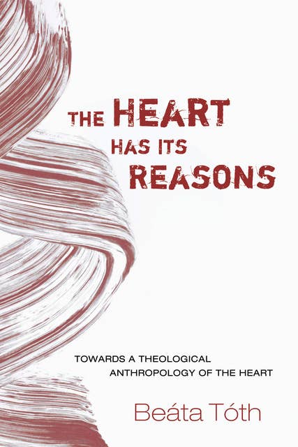 The Heart Has Its Reasons: Towards a Theological Anthropology of the Heart