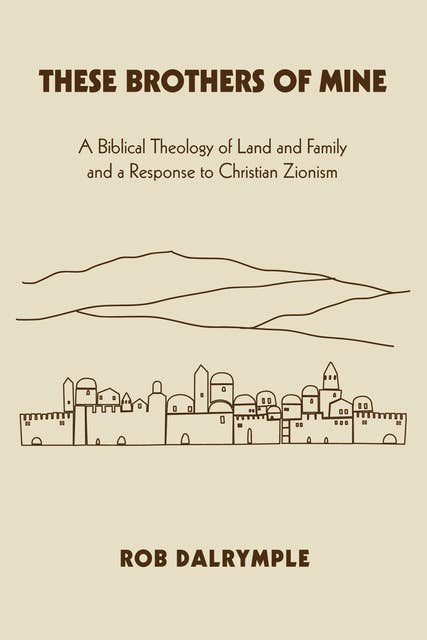 These Brothers of Mine: A Biblical Theology of Land and Family and a Response to Christian Zionism