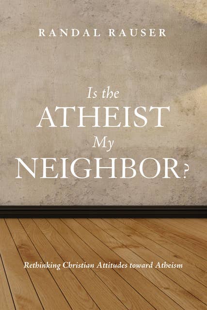 Is the Atheist My Neighbor?: Rethinking Christian Attitudes toward Atheism