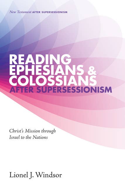 Reading Ephesians and Colossians after Supersessionism: Christ’s Mission through Israel to the Nations