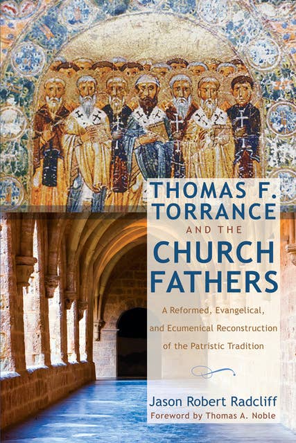 Thomas F. Torrance and the Church Fathers: A Reformed, Evangelical, and Ecumenical Reconstruction of the Patristic Tradition